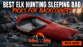 Best Elk Hunting Sleeping Bag Picks for Backcountry
